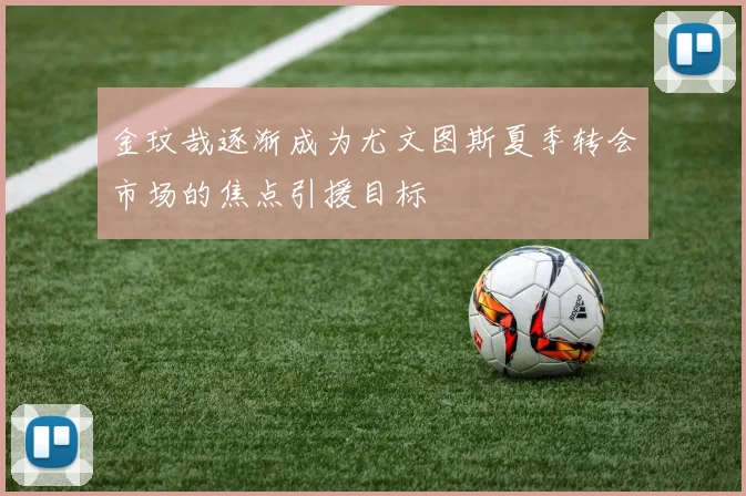 金玟哉逐渐成为尤文图斯夏季转会市场的焦点引援目标