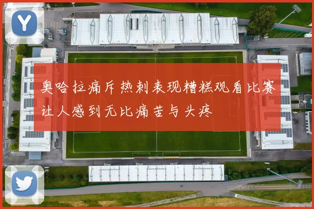 奥哈拉痛斥热刺表现糟糕观看比赛让人感到无比痛苦与头疼