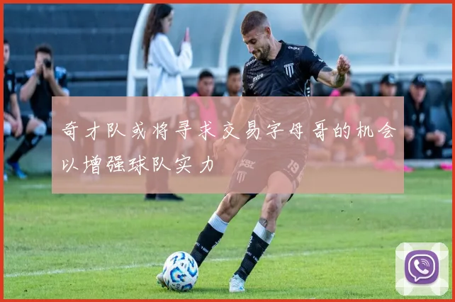 奇才队或将寻求交易字母哥的机会以增强球队实力