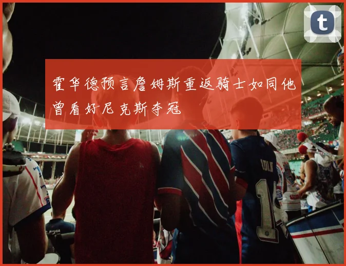 霍华德预言詹姆斯重返骑士如同他曾看好尼克斯夺冠