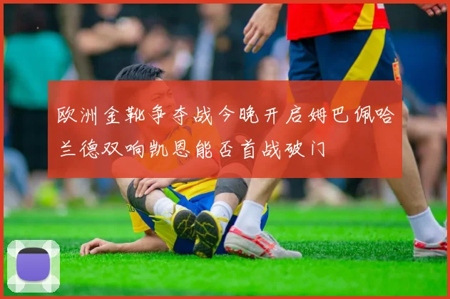 欧洲金靴争夺战今晚开启姆巴佩哈兰德双响凯恩能否首战破门