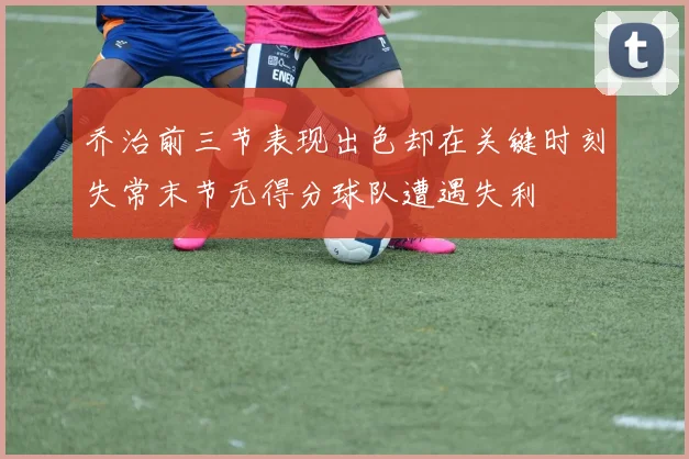 乔治前三节表现出色却在关键时刻失常末节无得分球队遭遇失利