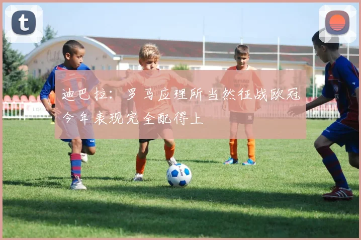 迪巴拉：罗马应理所当然征战欧冠今年表现完全配得上