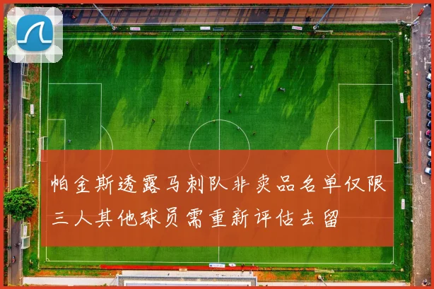 帕金斯透露马刺队非卖品名单仅限三人其他球员需重新评估去留