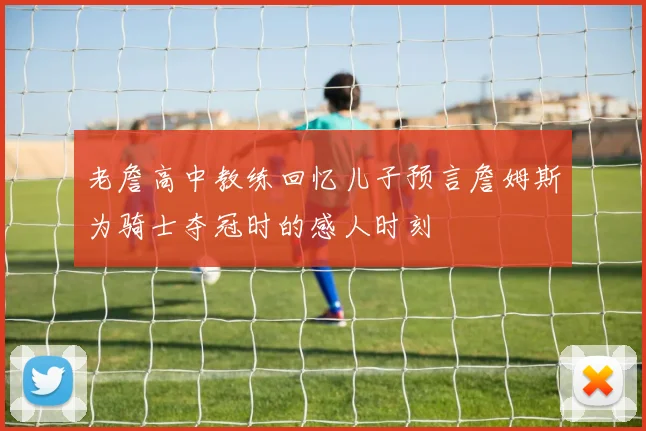 老詹高中教练回忆儿子预言詹姆斯为骑士夺冠时的感人时刻