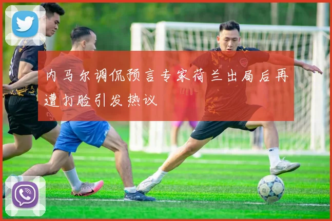 内马尔调侃预言专家荷兰出局后再遭打脸引发热议