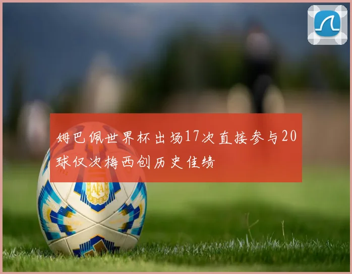 姆巴佩世界杯出场17次直接参与20球仅次梅西创历史佳绩