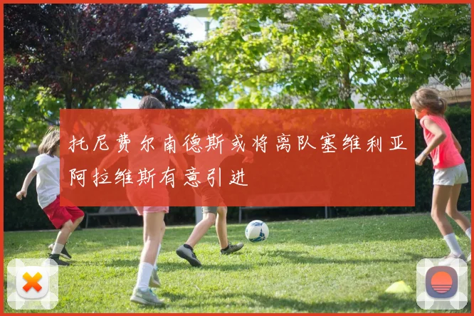 托尼费尔南德斯或将离队塞维利亚阿拉维斯有意引进