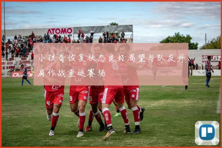 小孩哥恢复状态良好渴望与队友并肩作战重返赛场